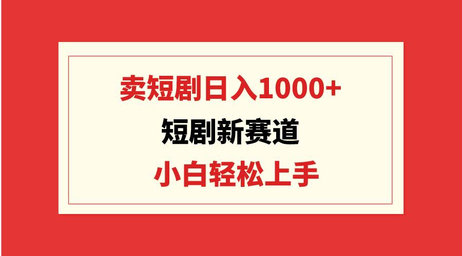 短剧新赛道：卖短剧日入1000+，小白轻松上手，可批量网创库-网创项目资源站-副业项目-创业项目-搞钱项目网创库
