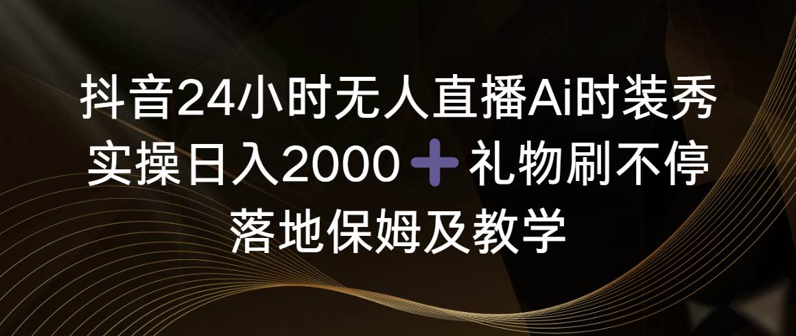 抖音24小时无人直播Ai时装秀，实操日入2000+，礼物刷不停，落地保姆及教学网创库-网创项目资源站-副业项目-创业项目-搞钱项目网创库