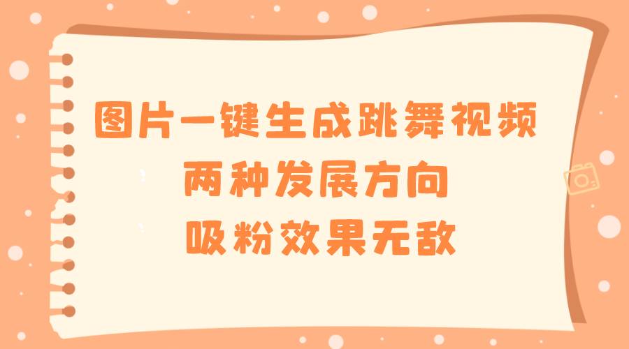 图片一键生成跳舞视频，两种发展方向，吸粉效果无敌网创库-网创项目资源站-副业项目-创业项目-搞钱项目网创库