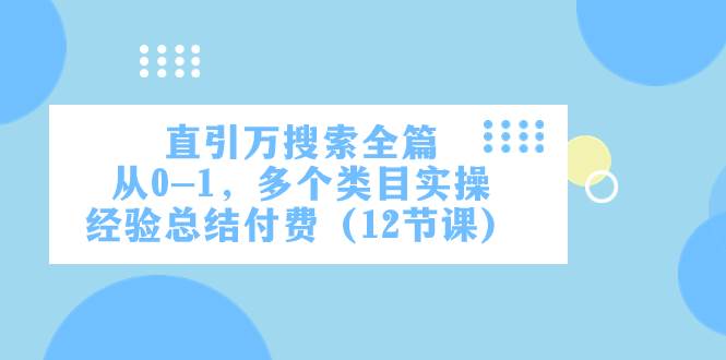 直引万·搜索全篇，从0-1，多个类目实操经验总结付费（12节课）网创库-网创项目资源站-副业项目-创业项目-搞钱项目网创库