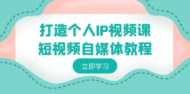 打造个人IP视频课-短视频自媒体教程，个人IP如何定位，如何变现网创库-网创项目资源站-副业项目-创业项目-搞钱项目网创库