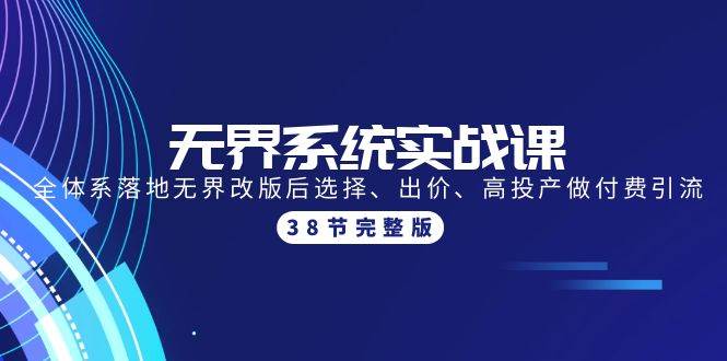 无界系统实战课：全体系落地无界改版后选择、出价、高投产做付费引流-38节网创库-网创项目资源站-副业项目-创业项目-搞钱项目网创库