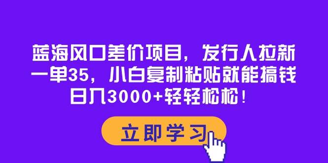 蓝海风口差价项目，发行人拉新，一单35，小白复制粘贴就能搞钱！日入3000+轻轻松松网创库-网创项目资源站-副业项目-创业项目-搞钱项目网创库