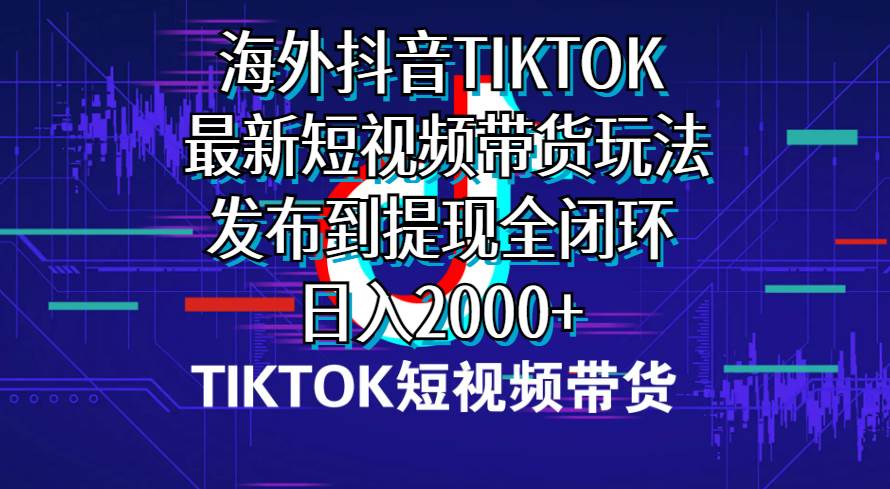 海外短视频带货，最新短视频带货玩法发布到提现全闭环，日入2000+网创库-网创项目资源站-副业项目-创业项目-搞钱项目网创库