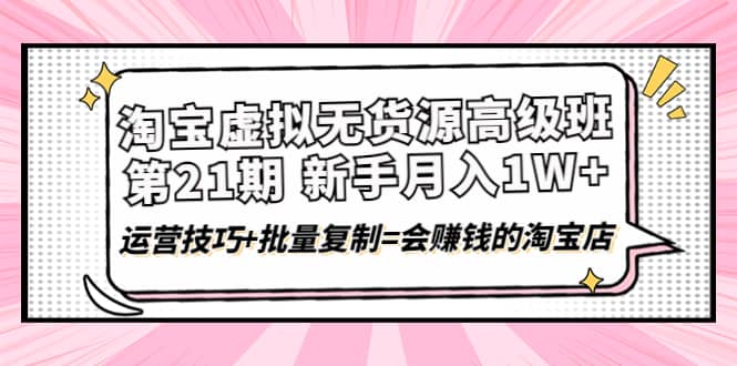 淘宝虚拟无货源高级班【第21期】运营技巧+批量复制=会赚钱的淘宝店网创库-网创项目资源站-副业项目-创业项目-搞钱项目网创库