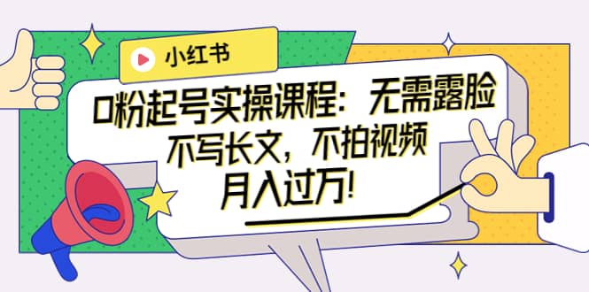小红书0粉起号实操课程：无需露脸，不写长文，不拍视频月入过万！网创库-网创项目资源站-副业项目-创业项目-搞钱项目网创库