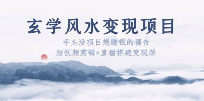 玄学风水变现项目：手头没项目想赚钱的福音（短视频剪辑+直播搭建变现课）网创库-网创项目资源站-副业项目-创业项目-搞钱项目网创库