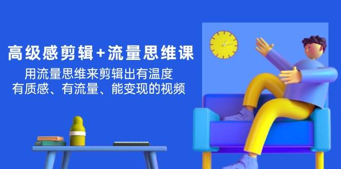高级感 剪辑+流量思维：用流量思维剪辑出有温度/有质感/有流量/能变现视频网创库-网创项目资源站-副业项目-创业项目-搞钱项目网创库