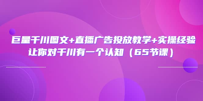 巨量千川图文+直播广告投放教学+实操经验：让你对千川有一个认知（65节课）网创库-网创项目资源站-副业项目-创业项目-搞钱项目网创库