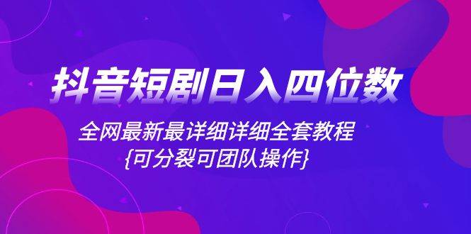 抖音短剧日入四位数，全网最新最详细详细全套教程{可分裂可团队操作}网创库-网创项目资源站-副业项目-创业项目-搞钱项目网创库