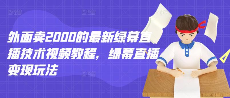 外面卖2000的最新绿幕直播技术视频教程，绿幕直播变现玩法网创库-网创项目资源站-副业项目-创业项目-搞钱项目网创库