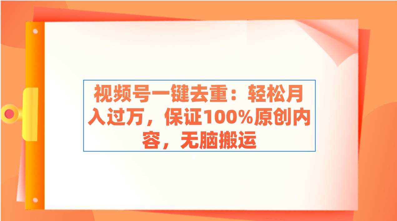 视频号一键去重：轻松月入过万，保证100%原创内容，无脑搬运网创库-网创项目资源站-副业项目-创业项目-搞钱项目网创库