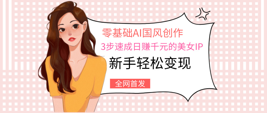 零基础AI国风创作：3步速成日赚千元的美女IP，新手轻松变现网创库-网创项目资源站-副业项目-创业项目-搞钱项目网创库