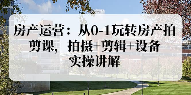 房产运营：从0-1玩转房产拍剪课，拍摄+剪辑+设备，实操讲解（价值899）网创库-网创项目资源站-副业项目-创业项目-搞钱项目网创库
