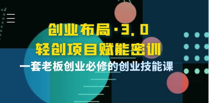 创业布局·3.0轻创项目赋能密训，一套老板创业必修的创业技能课网创库-网创项目资源站-副业项目-创业项目-搞钱项目网创库
