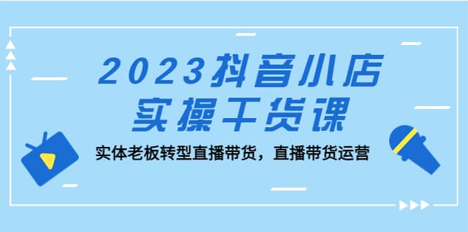 2023抖音小店实操干货课：实体老板转型直播带货，直播带货运营网创库-网创项目资源站-副业项目-创业项目-搞钱项目网创库