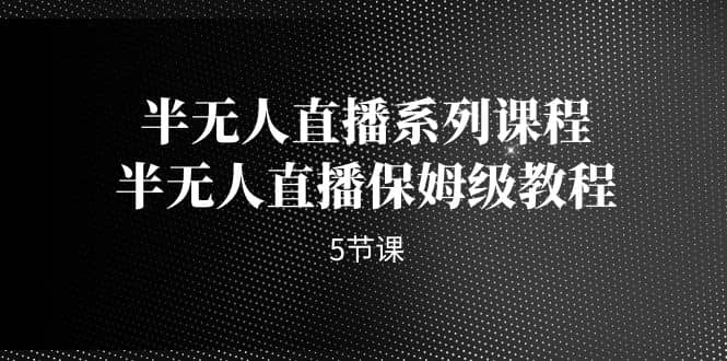 半无人直播系列课程，半无人直播保姆级教程（5节课）网创库-网创项目资源站-副业项目-创业项目-搞钱项目网创库
