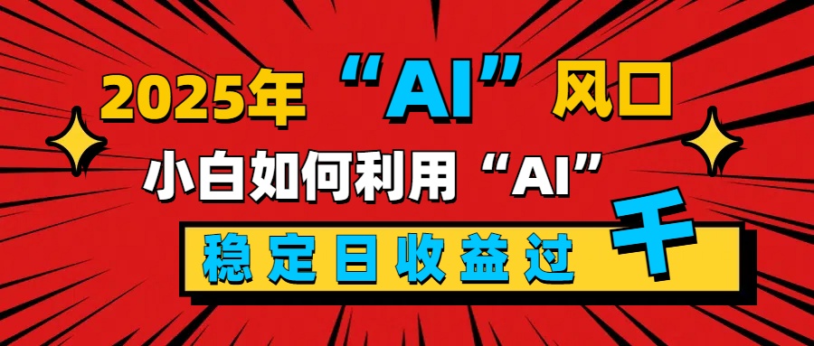 2025“ AI ”风口，新手小白如何利用ai，每日收益稳定过千网创库-网创项目资源站-副业项目-创业项目-搞钱项目网创库