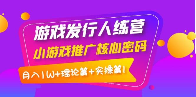 游戏发行人训练营：小游戏推广核心密码，理论篇+实操篇网创库-网创项目资源站-副业项目-创业项目-搞钱项目网创库