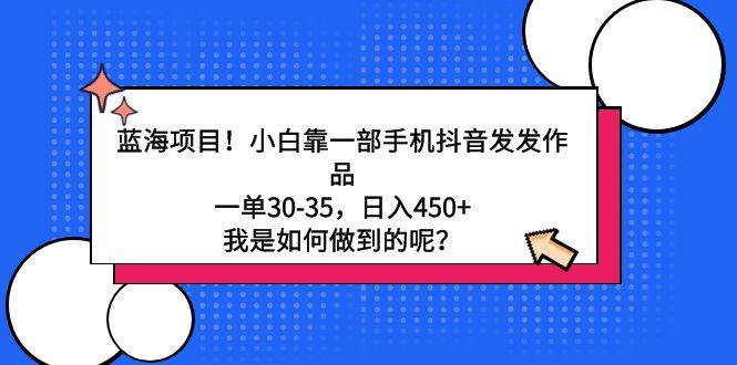 蓝海项目！小白靠一部手机抖音发发作品，一单30-35，日入450+，我是如何…网创库-网创项目资源站-副业项目-创业项目-搞钱项目网创库