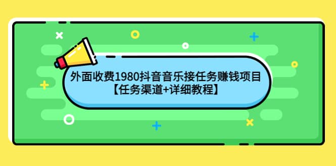 外面收费1980抖音音乐接任务赚钱项目【任务渠道+详细教程】网创库-网创项目资源站-副业项目-创业项目-搞钱项目网创库