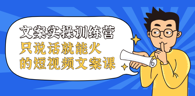 文案实操训练营，只说话就能火的短视频文案课网创库-网创项目资源站-副业项目-创业项目-搞钱项目网创库