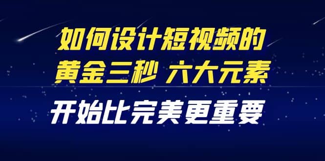 教你如何设计短视频的黄金三秒，六大元素，开始比完美更重要（27节课）网创库-网创项目资源站-副业项目-创业项目-搞钱项目网创库