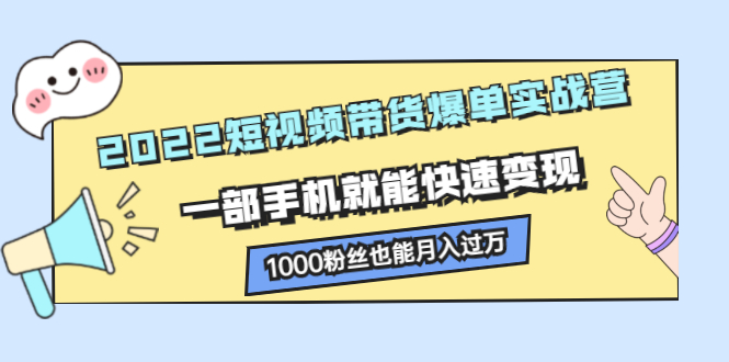2022短视频带货爆单实战营，一部手机就能快速变现网创库-网创项目资源站-副业项目-创业项目-搞钱项目网创库