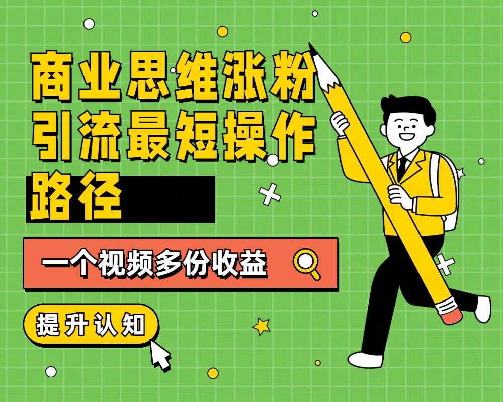 商业思维涨粉+引流最短操作路径，一个视频多份收益网创库-网创项目资源站-副业项目-创业项目-搞钱项目网创库