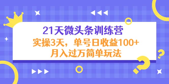 21天微头条训练营，实操3天简单玩法网创库-网创项目资源站-副业项目-创业项目-搞钱项目网创库