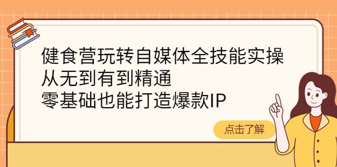 健食营玩转自媒体全技能实操，从无到有到精通，零基础也能打造爆款IP网创库-网创项目资源站-副业项目-创业项目-搞钱项目网创库