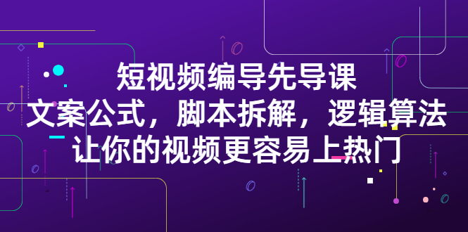 短视频编导先导课：​文案公式，脚本拆解，逻辑算法，让你的视频更容易上热门网创库-网创项目资源站-副业项目-创业项目-搞钱项目网创库