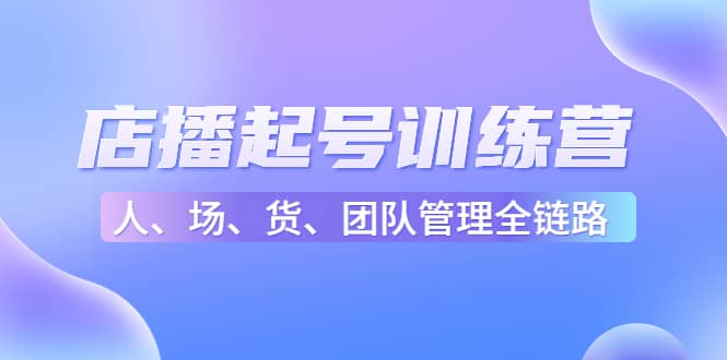 店播起号训练营：帮助更多直播新人快速开启和度过起号阶段（16节）网创库-网创项目资源站-副业项目-创业项目-搞钱项目网创库