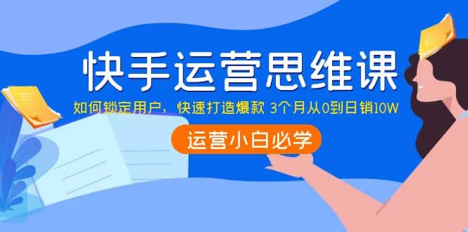 快手运营思维课：如何锁定用户，快速打造爆款网创库-网创项目资源站-副业项目-创业项目-搞钱项目网创库