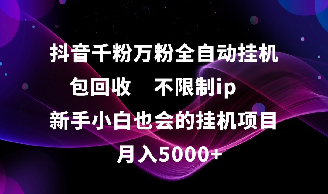 抖音千粉万粉全自动挂机，包回收，不限制ip，新手小白也会的批量挂机，月入5000+网创库-网创项目资源站-副业项目-创业项目-搞钱项目网创库