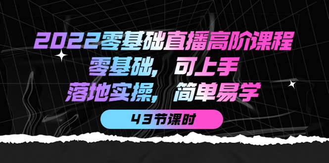 2022零基础直播高阶课程：零基础，可上手，落地实操，简单易学（43节课）网创库-网创项目资源站-副业项目-创业项目-搞钱项目网创库