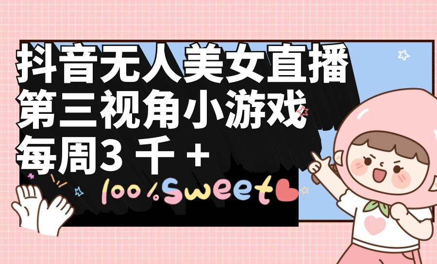 抖音无人美女直播，第三视角小游戏，每周收益3000+网创库-网创项目资源站-副业项目-创业项目-搞钱项目网创库