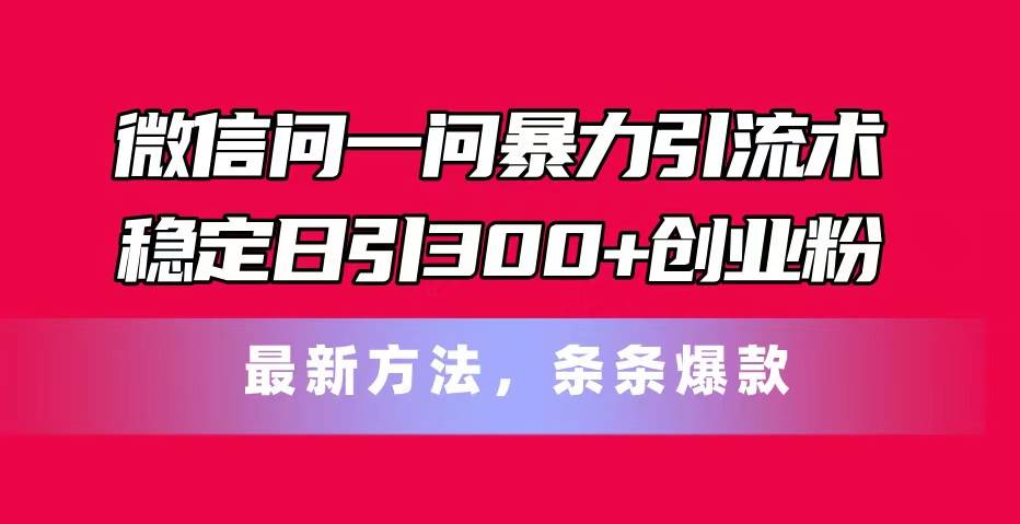 微信问一问暴力引流术，稳定日引300+创业粉，最新方法，条条爆款网创库-网创项目资源站-副业项目-创业项目-搞钱项目网创库