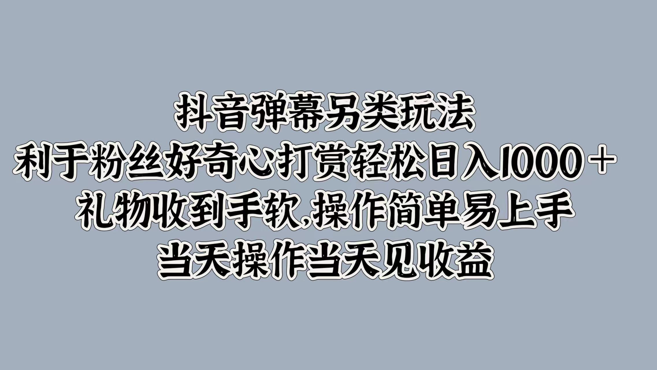 抖音弹幕另类玩法，利于粉丝好奇心打赏轻松日入1000＋ 礼物收到手软，操作简单易上手，当天操作当天见收益网创库-网创项目资源站-副业项目-创业项目-搞钱项目网创库