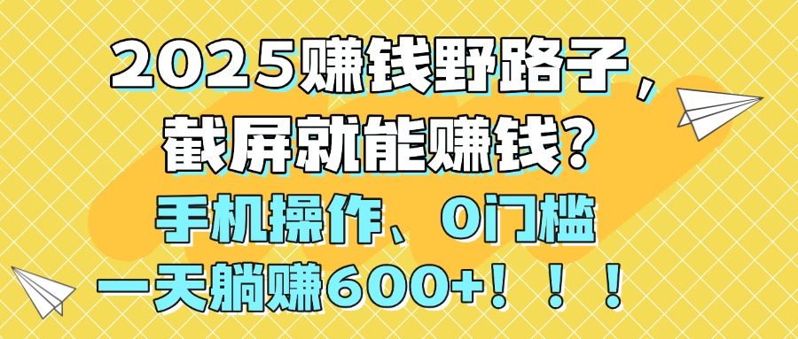 2025赚钱野路子，截屏就能赚钱？手机操作0门槛，一天躺赚600+！！！网创库-网创项目资源站-副业项目-创业项目-搞钱项目网创库