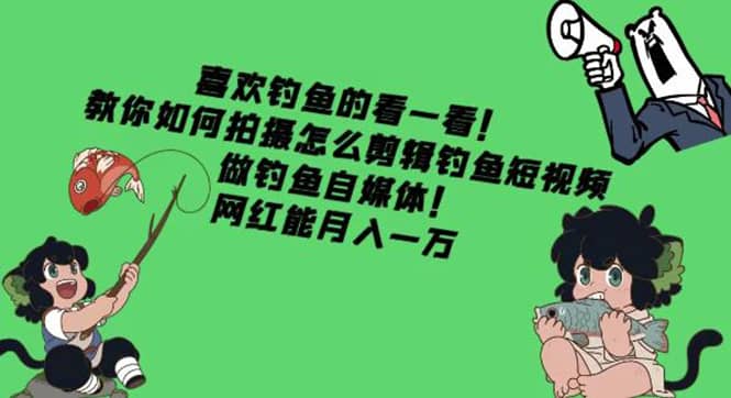 教你如何拍摄怎么剪辑钓鱼短视频，做钓鱼自媒体！网创库-网创项目资源站-副业项目-创业项目-搞钱项目网创库