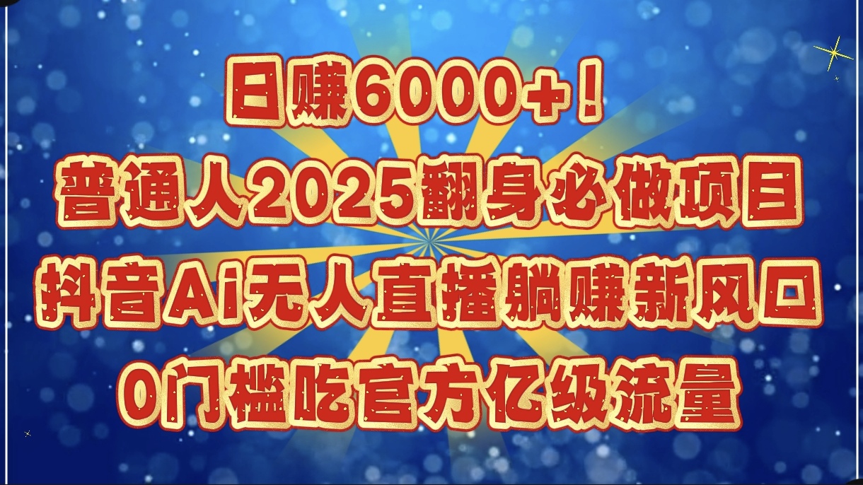 日赚6000+！普通人2025翻身必做项目，抖音Ai无人直播躺赚新风口，0门槛吃官方亿级流量网创库-网创项目资源站-副业项目-创业项目-搞钱项目网创库