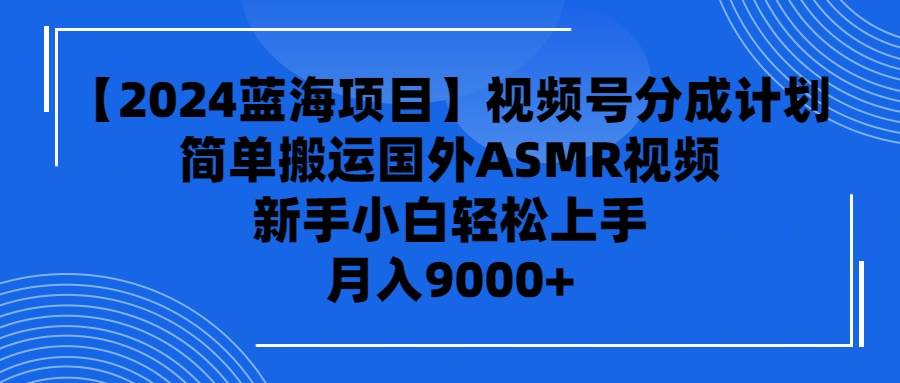 【2024蓝海项目】视频号分成计划，无脑搬运国外ASMR视频，新手小白轻松…网创库-网创项目资源站-副业项目-创业项目-搞钱项目网创库