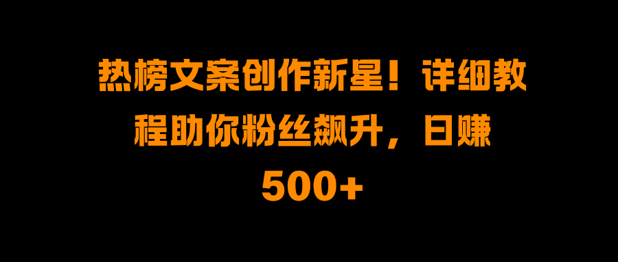 热榜文案创作新星！详细教程助你粉丝飙升，日赚500+网创库-网创项目资源站-副业项目-创业项目-搞钱项目网创库