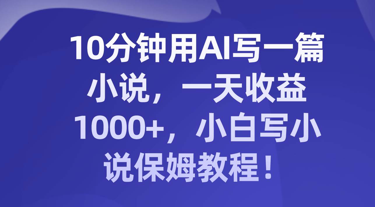 10分钟用AI写一篇小说，一天收益1000+，小白写小说保姆教程！网创库-网创项目资源站-副业项目-创业项目-搞钱项目网创库