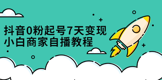抖音0粉起号7天变现，无需专业的团队，小白商家从0到1自播教程网创库-网创项目资源站-副业项目-创业项目-搞钱项目网创库