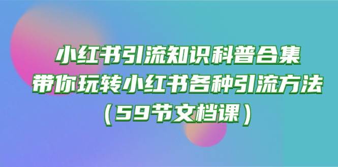 小红书引流知识科普合集，带你玩转小红书各种引流方法（59节文档课）网创库-网创项目资源站-副业项目-创业项目-搞钱项目网创库