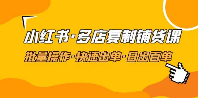 小红书·多店复制铺货课，批量操作·快速出单·日出百单（更新2023年2月）网创库-网创项目资源站-副业项目-创业项目-搞钱项目网创库