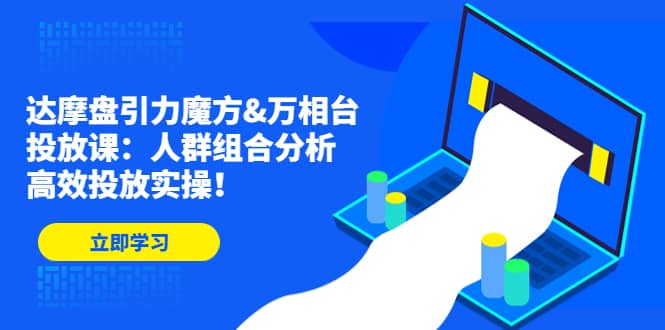 达摩盘引力魔方&万相台投放课：人群组合分析，高效投放实操网创库-网创项目资源站-副业项目-创业项目-搞钱项目网创库