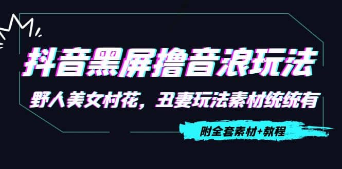 抖音黑屏撸音浪玩法：野人美女村花，丑妻玩法素材统统有【教程+素材】网创库-网创项目资源站-副业项目-创业项目-搞钱项目网创库
